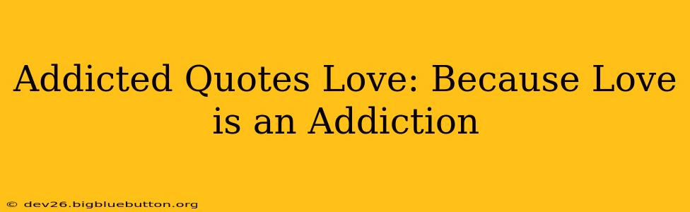 Addicted Quotes Love: Because Love is an Addiction