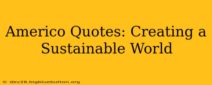 Americo Quotes: Creating a Sustainable World