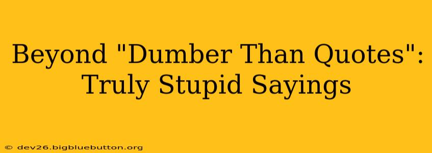 Beyond "Dumber Than Quotes": Truly Stupid Sayings