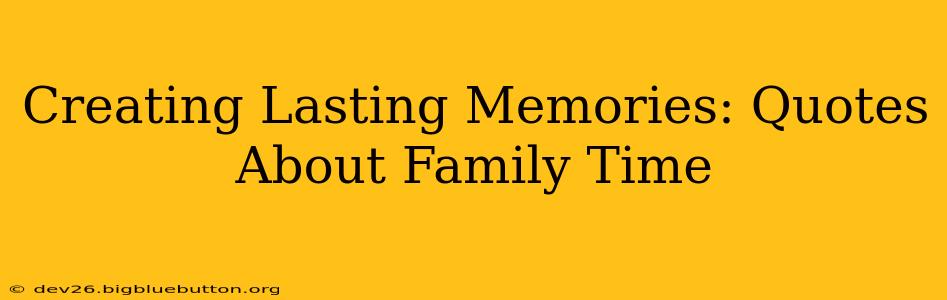 Creating Lasting Memories: Quotes About Family Time
