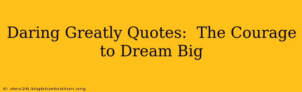 Daring Greatly Quotes:  The Courage to Dream Big