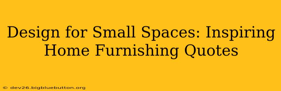 Design for Small Spaces: Inspiring Home Furnishing Quotes