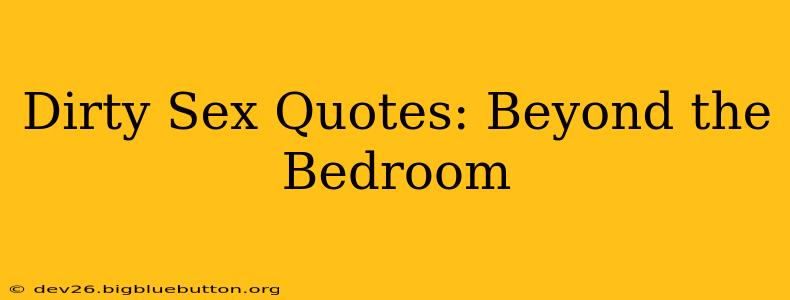 Dirty Sex Quotes: Beyond the Bedroom Dirty Sex Quotes: Beyond the Bedroom