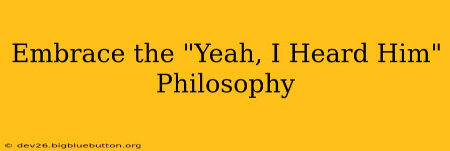 Embrace the "Yeah, I Heard Him" Philosophy