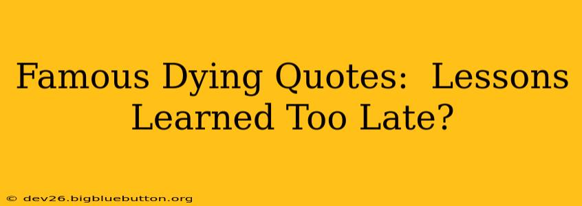 Famous Dying Quotes:  Lessons Learned Too Late?