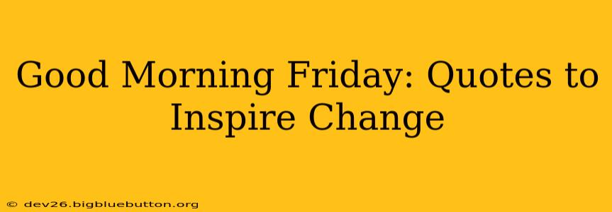 Good Morning Friday: Quotes to Inspire Change