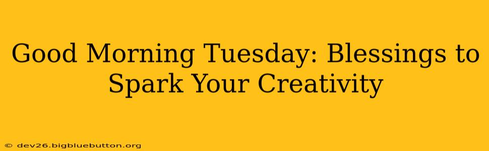 Good Morning Tuesday: Blessings to Spark Your Creativity