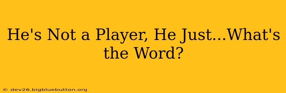 He's Not a Player, He Just...What's the Word?