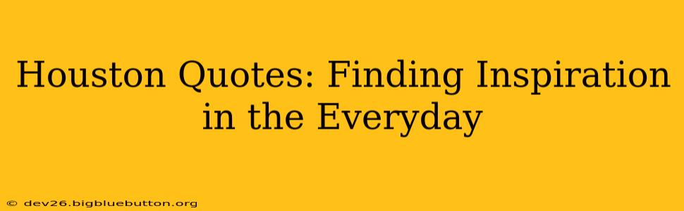 Houston Quotes: Finding Inspiration in the Everyday
