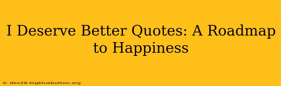 I Deserve Better Quotes: A Roadmap to Happiness