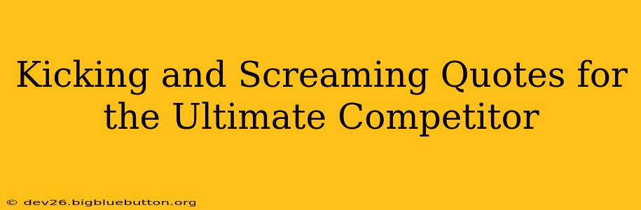 Kicking and Screaming Quotes for the Ultimate Competitor