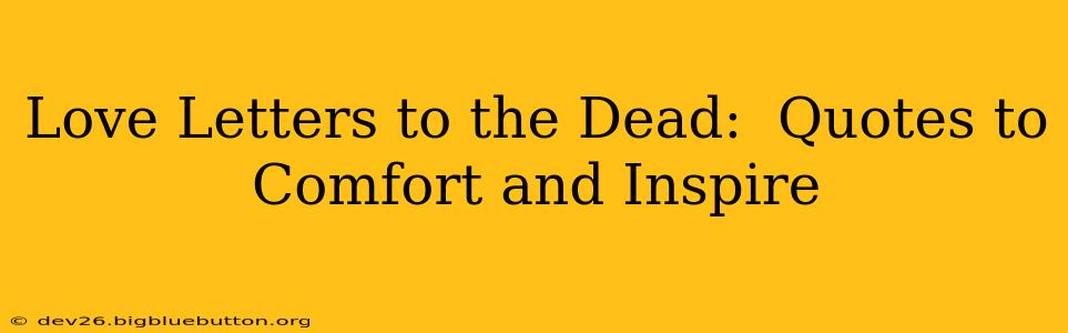 Love Letters to the Dead:  Quotes to Comfort and Inspire