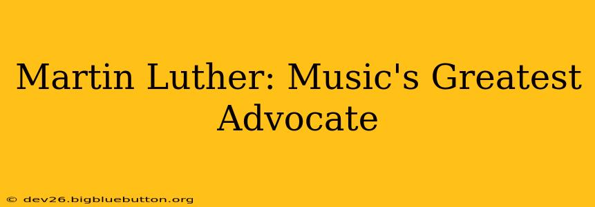 Martin Luther: Music's Greatest Advocate