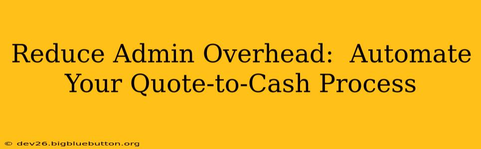 Reduce Admin Overhead:  Automate Your Quote-to-Cash Process