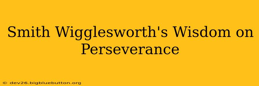 Smith Wigglesworth's Wisdom on Perseverance