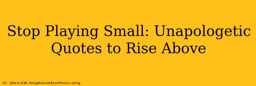Stop Playing Small: Unapologetic Quotes to Rise Above