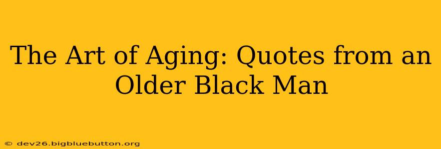 The Art of Aging: Quotes from an Older Black Man