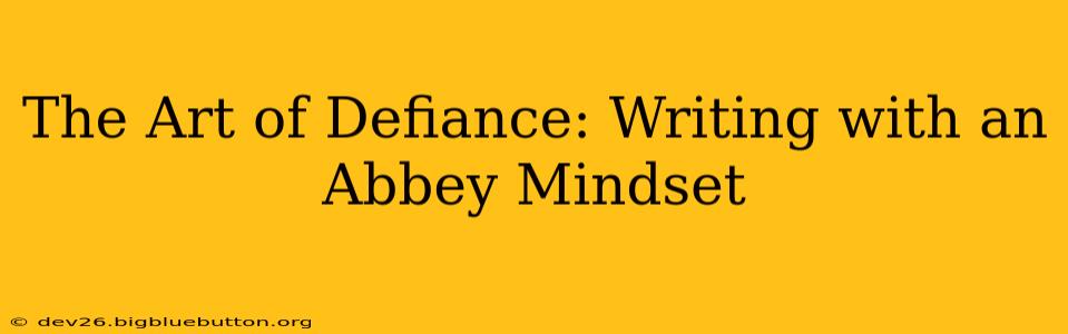 The Art of Defiance: Writing with an Abbey Mindset