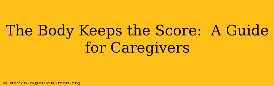The Body Keeps the Score:  A Guide for Caregivers