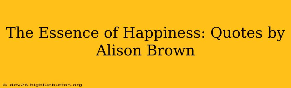The Essence of Happiness: Quotes by Alison Brown