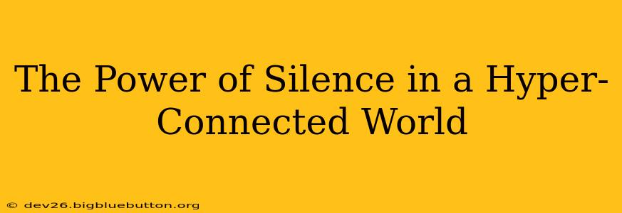 The Power of Silence in a Hyper-Connected World