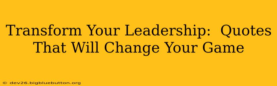 Transform Your Leadership:  Quotes That Will Change Your Game