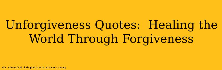 Unforgiveness Quotes:  Healing the World Through Forgiveness