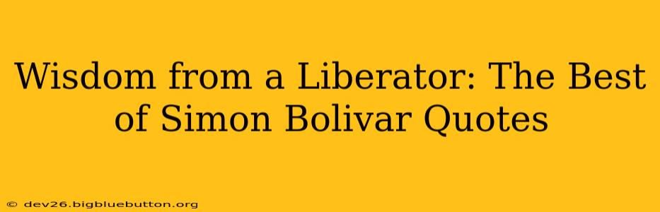 Wisdom from a Liberator: The Best of Simon Bolivar Quotes