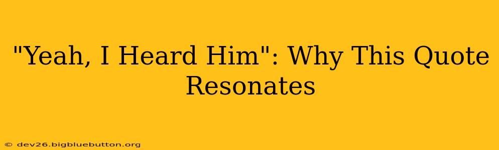 "Yeah, I Heard Him": Why This Quote Resonates